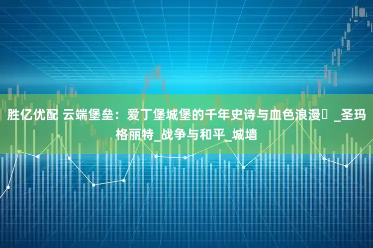 胜亿优配 云端堡垒：爱丁堡城堡的千年史诗与血色浪漫​_圣玛格丽特_战争与和平_城墙