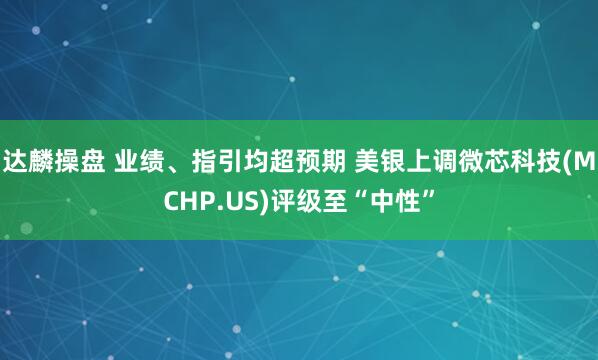 达麟操盘 业绩、指引均超预期 美银上调微芯科技(MCHP.US)评级至“中性”