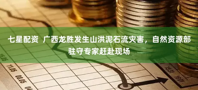 七星配资  广西龙胜发生山洪泥石流灾害，自然资源部驻守专家赶赴现场