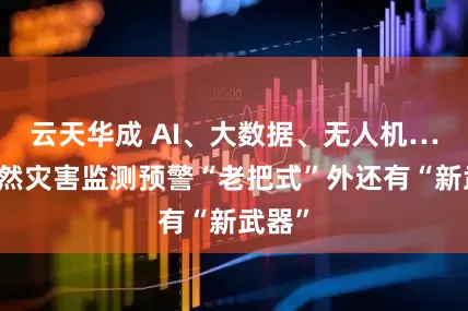 云天华成 AI、大数据、无人机……自然灾害监测预警“老把式”外还有“新武器”