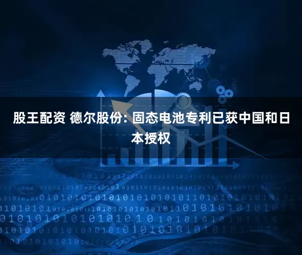 股王配资 德尔股份: 固态电池专利已获中国和日本授权