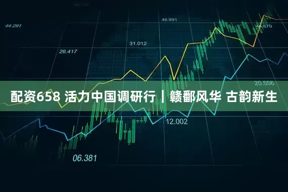 配资658 活力中国调研行｜赣鄱风华 古韵新生