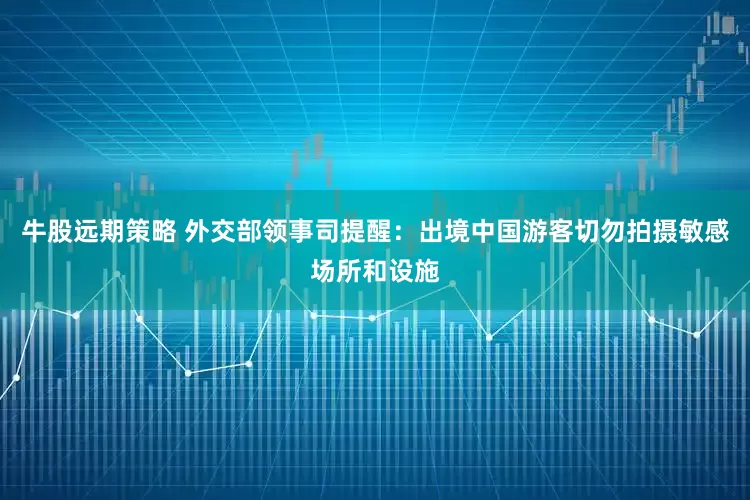 牛股远期策略 外交部领事司提醒：出境中国游客切勿拍摄敏感场所和设施