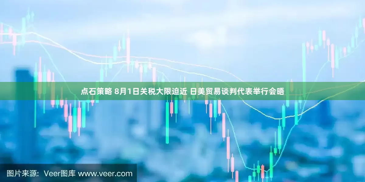 点石策略 8月1日关税大限迫近 日美贸易谈判代表举行会晤