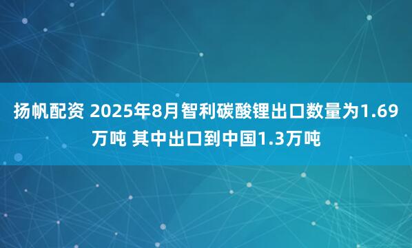 扬帆配资 2025年8月智利碳酸锂出口数量为1.69万吨 其中出口到中国1.3万吨
