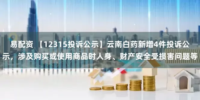 易配资 【12315投诉公示】云南白药新增4件投诉公示，涉及购买或使用商品时人身、财产安全受损害问题等