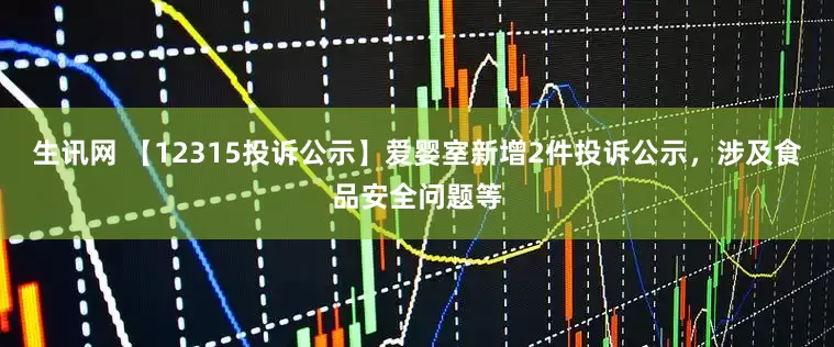 生讯网 【12315投诉公示】爱婴室新增2件投诉公示，涉及食品安全问题等