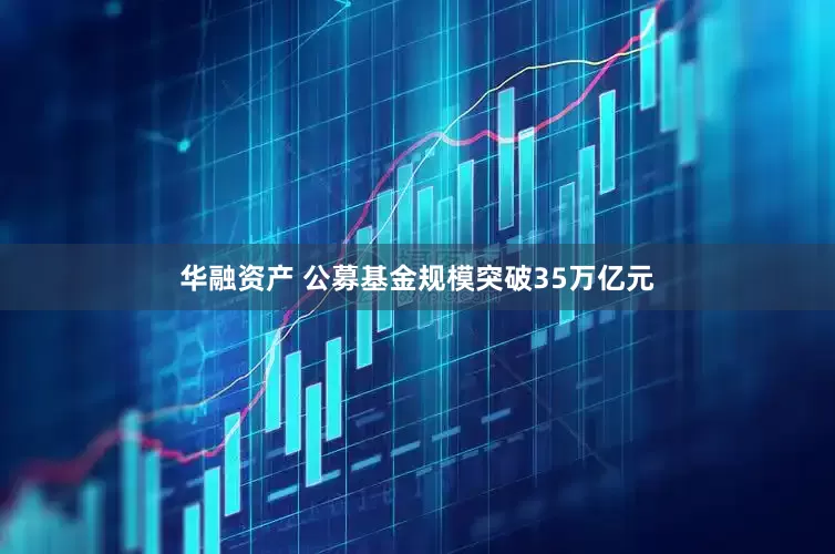 华融资产 公募基金规模突破35万亿元