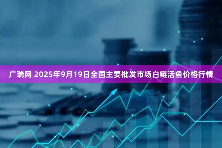 广瑞网 2025年9月19日全国主要批发市场白鲢活鱼价格行情