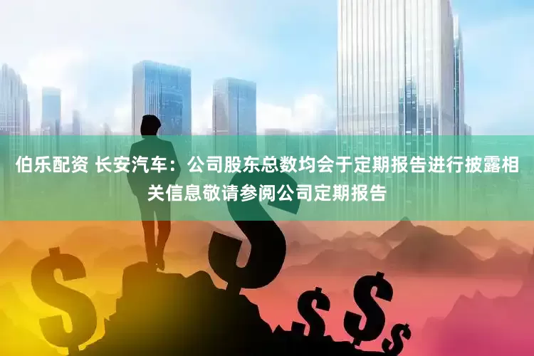 伯乐配资 长安汽车：公司股东总数均会于定期报告进行披露相关信息敬请参阅公司定期报告