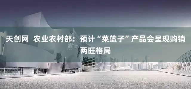 天创网  农业农村部：预计“菜篮子”产品会呈现购销两旺格局