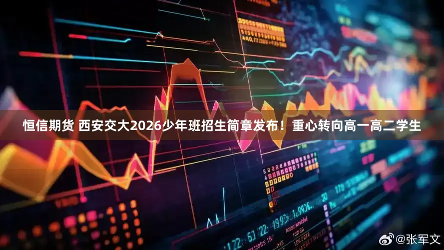 恒信期货 西安交大2026少年班招生简章发布！重心转向高一高二学生