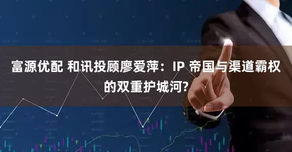 富源优配 和讯投顾廖爱萍：IP 帝国与渠道霸权的双重护城河?