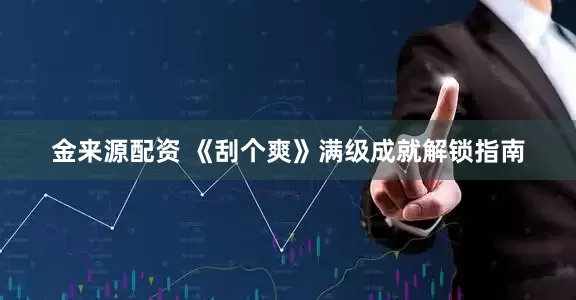 金来源配资 《刮个爽》满级成就解锁指南