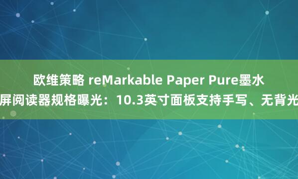 欧维策略 reMarkable Paper Pure墨水屏阅读器规格曝光：10.3英寸面板支持手写、无背光